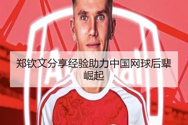 郑钦文分享经验助力中国网球后辈崛起