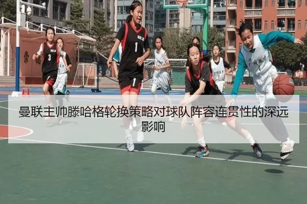 曼联主帅滕哈格轮换策略对球队阵容连贯性的深远影响